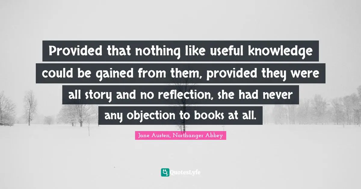 Provided that nothing like useful knowledge could be gained from them, provided they were all story and no reflection, she had never any objection to books at all.