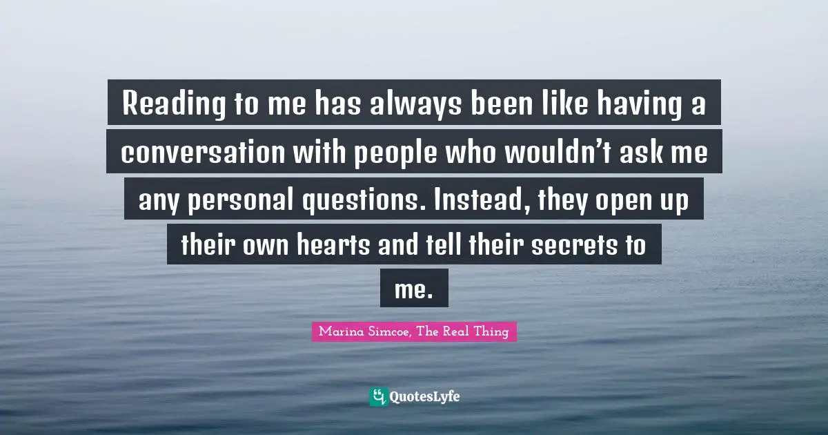 Reading to me has always been like having a conversation with people who wouldn’t ask me any personal questions. Instead, they open up their own hearts and tell their secrets to me.