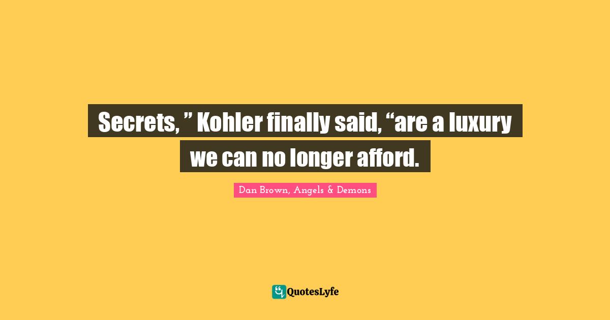 Secrets, ” Kohler finally said, “are a luxury we can no longer afford.