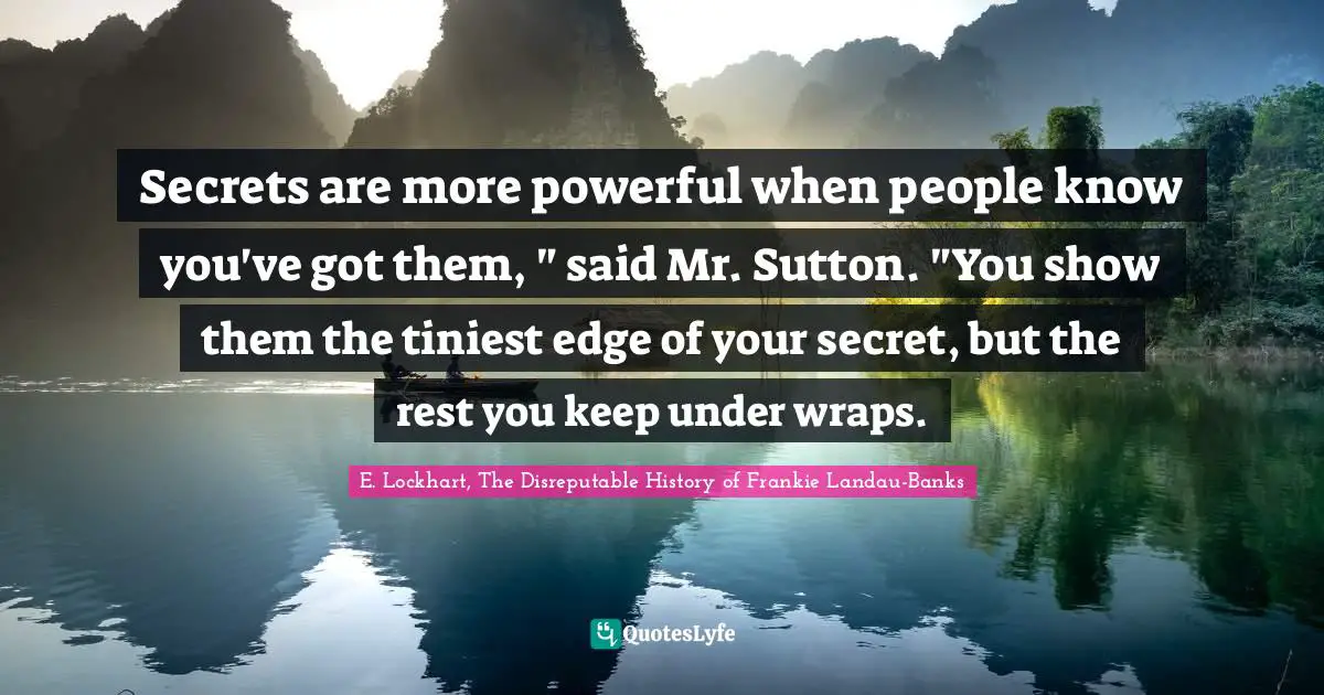 Secrets are more powerful when people know you've got them, " said Mr. Sutton. "You show them the tiniest edge of your secret, but the rest you keep under wraps.