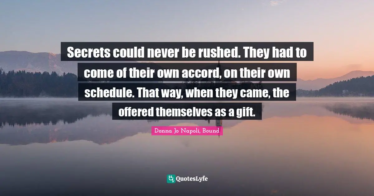 Secrets could never be rushed. They had to come of their own accord, on their own schedule. That way, when they came, the offered themselves as a gift.