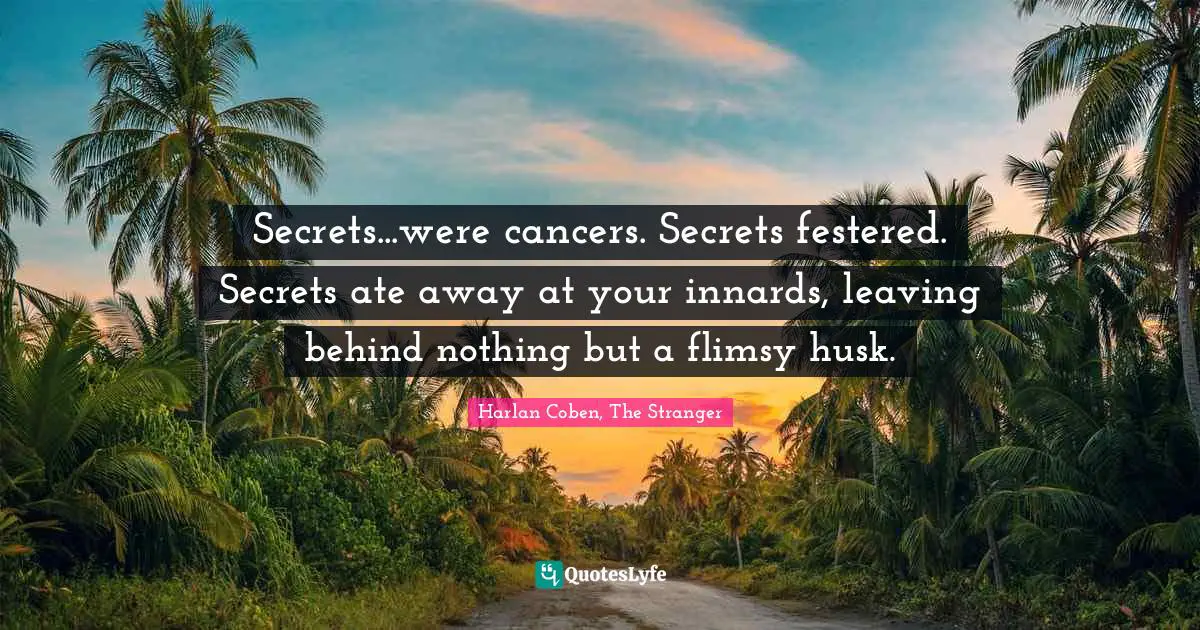 Secrets...were cancers. Secrets festered. Secrets ate away at your innards, leaving behind nothing but a flimsy husk.