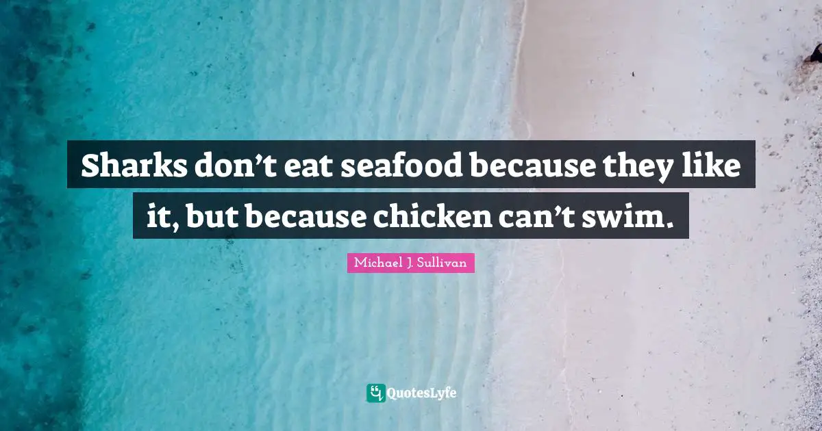 Sharks don’t eat seafood because they like it, but because chicken can’t swim.