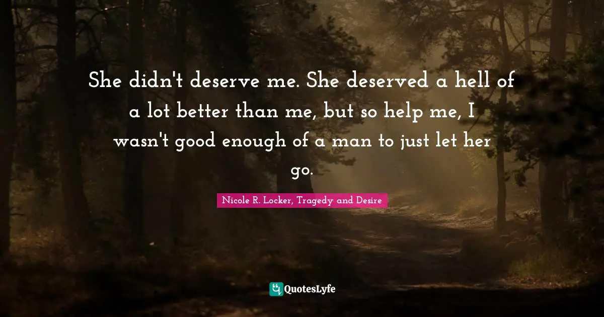 Nicole R. Locker, Tragedy And Desire Quotes: "She didn't deserve me. She deserved a hell of a lot better than me, but so help me, I wasn't good enough of a man to just let her go."