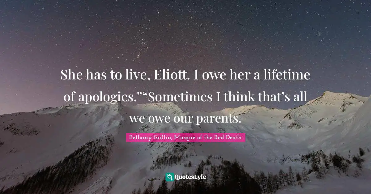 She has to live, Eliott. I owe her a lifetime of apologies.”“Sometimes I think that’s all we owe our parents.