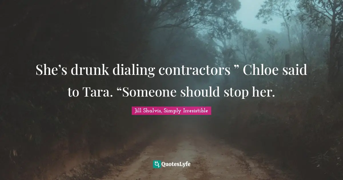Romance Novels Quotes: "She’s drunk dialing contractors ” Chloe said to Tara. “Someone should stop her."