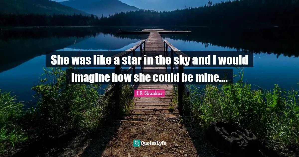 She was like a star in the sky and I would imagine how she could be mine....