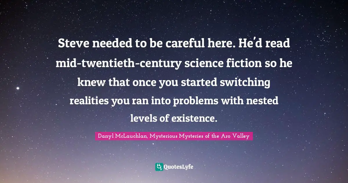Steve needed to be careful here. He'd read mid-twentieth-century science fiction so he knew that once you started switching realities you ran into problems with nested levels of existence.