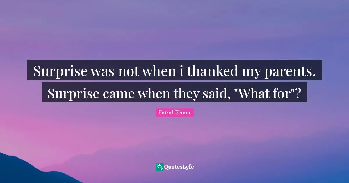 Surprise was not when i thanked my parents. Surprise came when they said, "What for"?