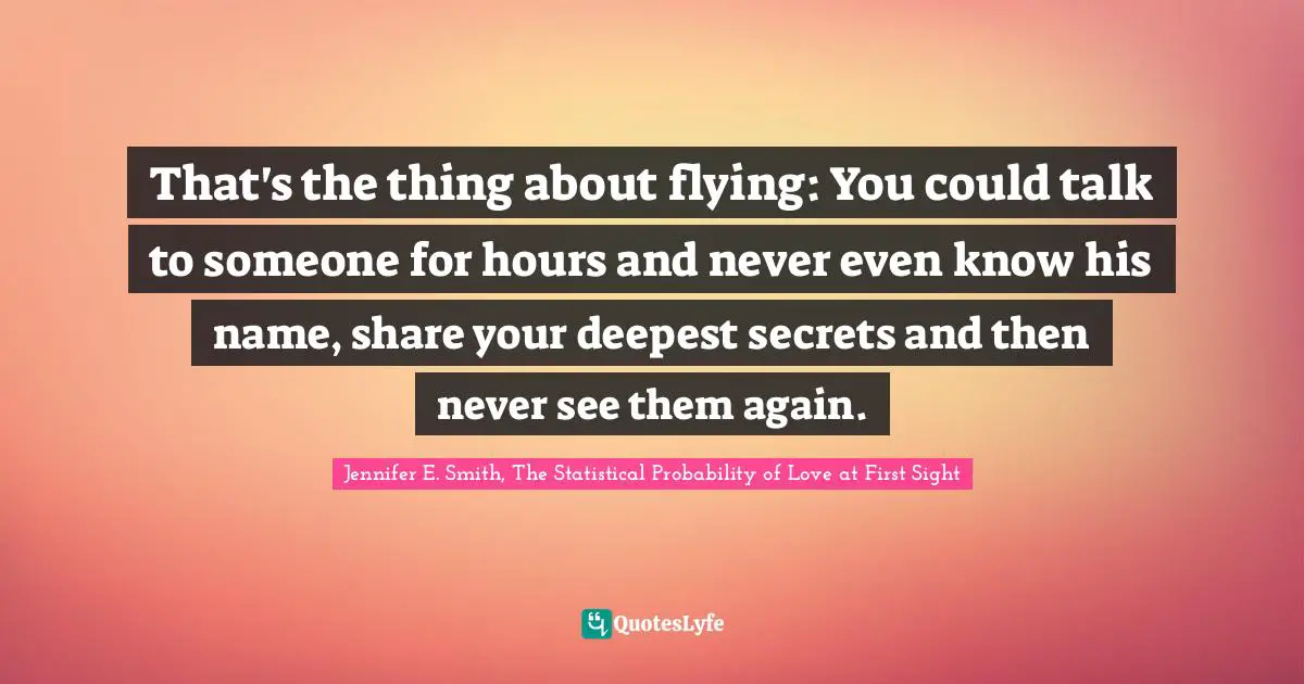That's the thing about flying: You could talk to someone for hours and never even know his name, share your deepest secrets and then never see them again.
