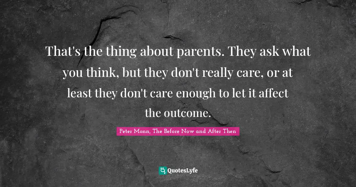 That's the thing about parents. They ask what you think, but they don't really care, or at least they don't care enough to let it affect the outcome.