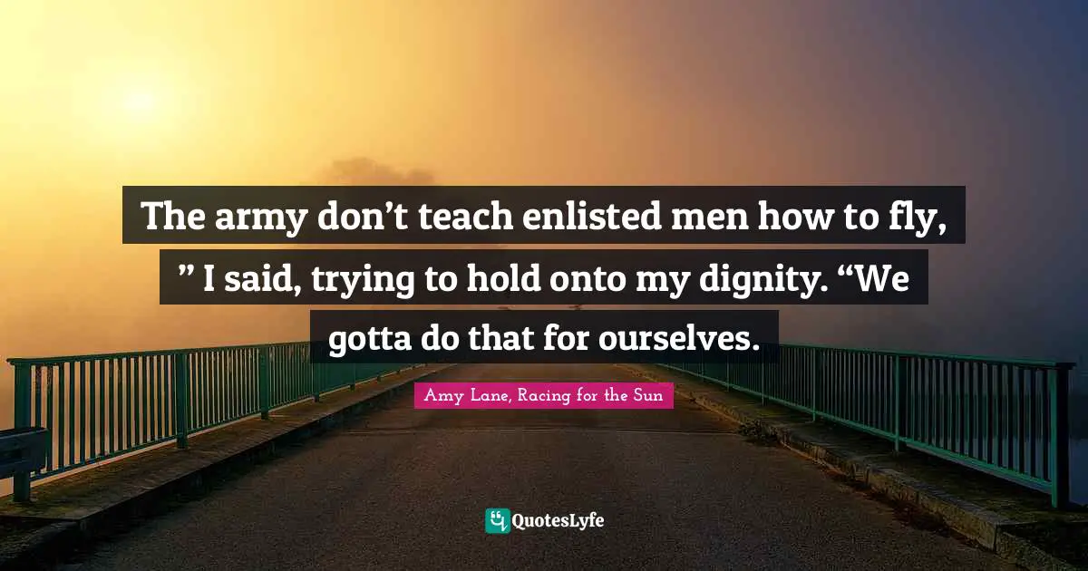 Romance Novels Quotes: "The army don’t teach enlisted men how to fly, ” I said, trying to hold onto my dignity. “We gotta do that for ourselves."