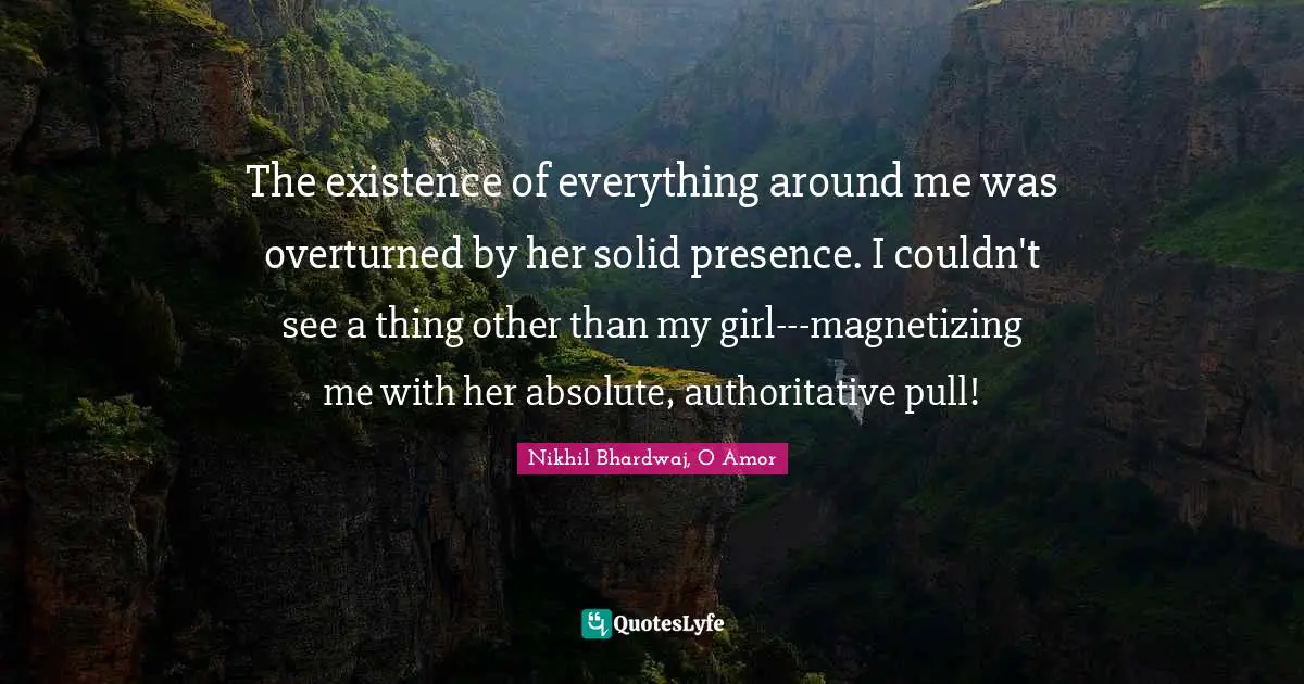 The existence of everything around me was overturned by her solid presence. I couldn't see a thing other than my girl---magnetizing me with her absolute, authoritative pull!