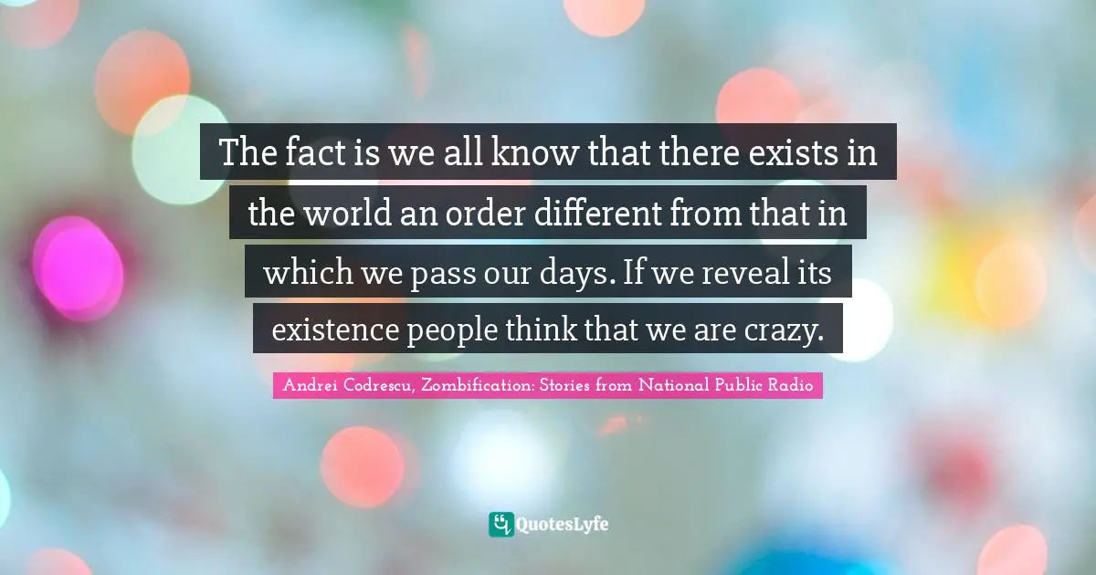 The fact is we all know that there exists in the world an order different from that in which we pass our days. If we reveal its existence people think that we are crazy.