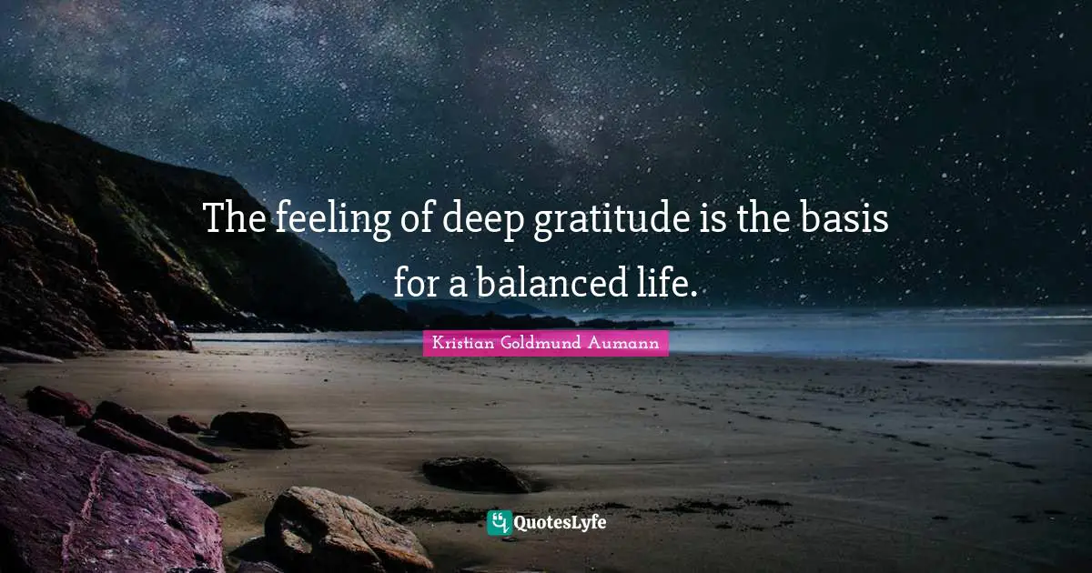 The feeling of deep gratitude is the basis for a balanced life.