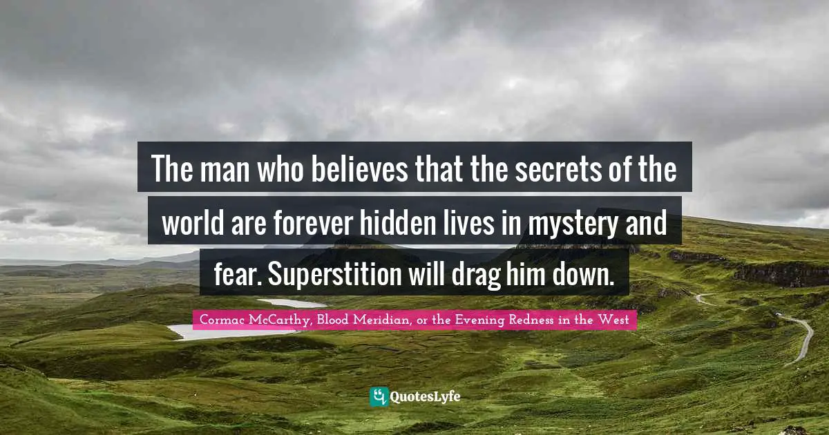The man who believes that the secrets of the world are forever hidden lives in mystery and fear. Superstition will drag him down.