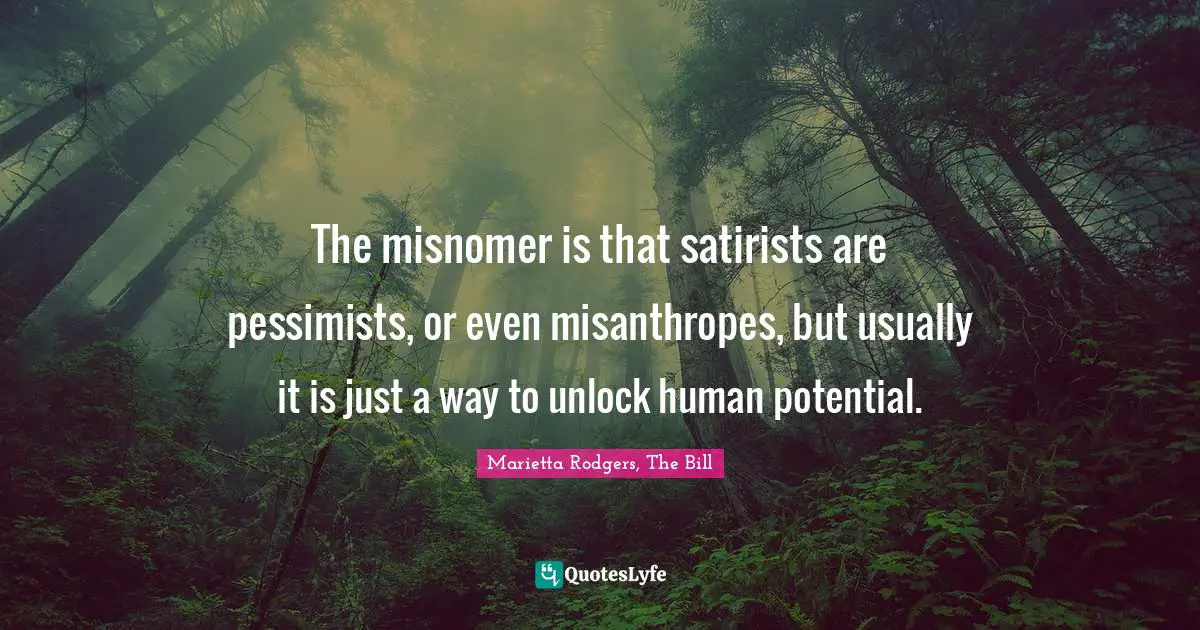 The misnomer is that satirists are pessimists, or even misanthropes, but usually it is just a way to unlock human potential.
