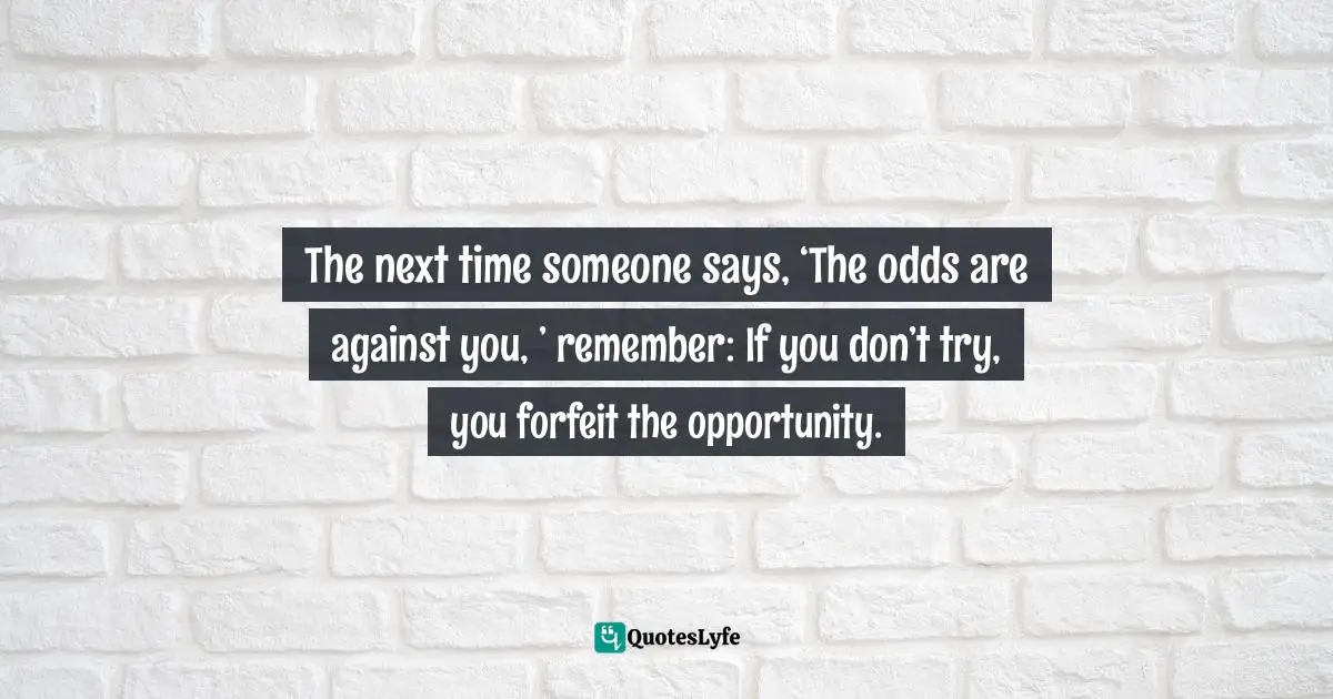 Frank Sonnenberg, BookSmart: Hundreds Of Real-world Lessons For Success And Happiness Quotes: "The next time someone says, ‘The odds are against you, ’ remember: If you don’t try, you forfeit the opportunity."