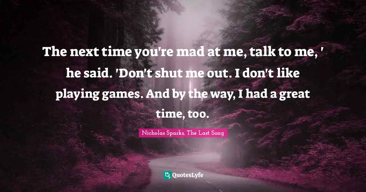 The next time you're mad at me, talk to me, ' he said. 'Don't shut me out. I don't like playing games. And by the way, I had a great time, too.