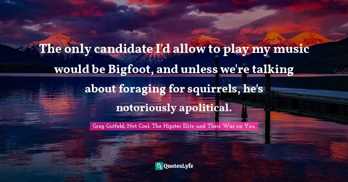 The only candidate I'd allow to play my music would be Bigfoot, and unless we're talking about foraging for squirrels, he's notoriously apolitical.