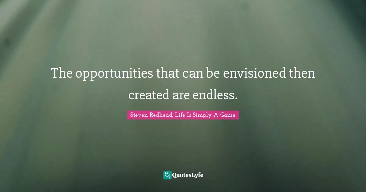 The opportunities that can be envisioned then created are endless.