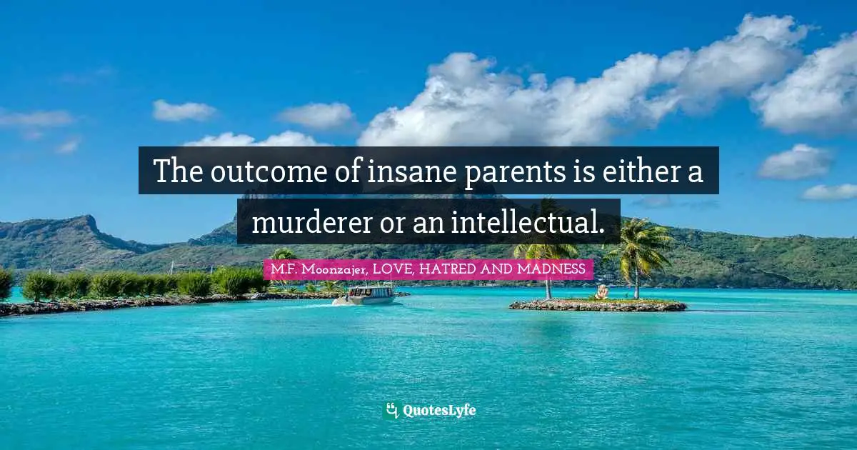 The outcome of insane parents is either a murderer or an intellectual.