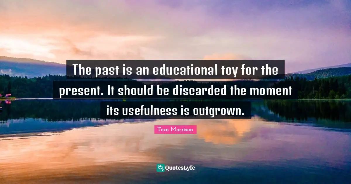 The past is an educational toy for the present. It should be discarded the moment its usefulness is outgrown.