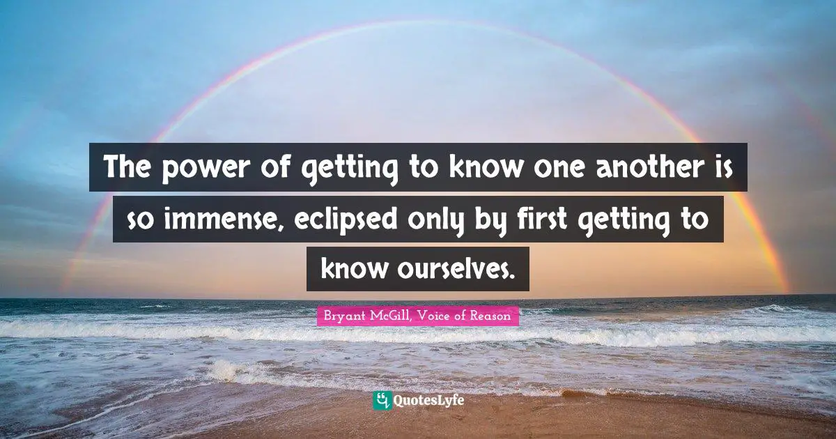 Getting To Know Someone Quotes: "The power of getting to know one another is so immense, eclipsed only by first getting to know ourselves."