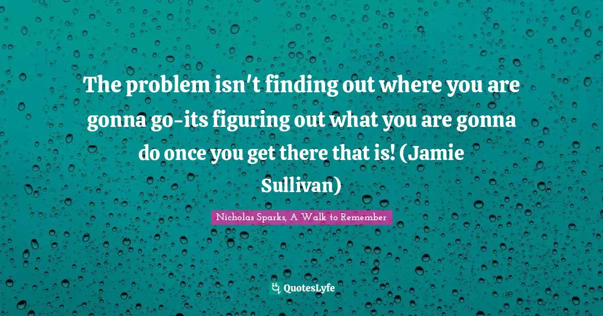 Romance Novels Quotes: "The problem isn't finding out where you are gonna go-its figuring out what you are gonna do once you get there that is! (Jamie Sullivan)"