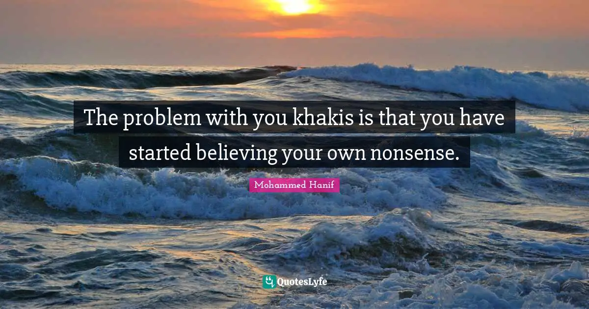 The problem with you khakis is that you have started believing your own nonsense.