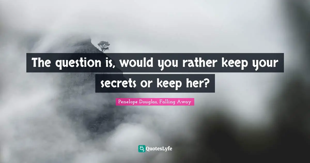 The question is, would you rather keep your secrets or keep her?