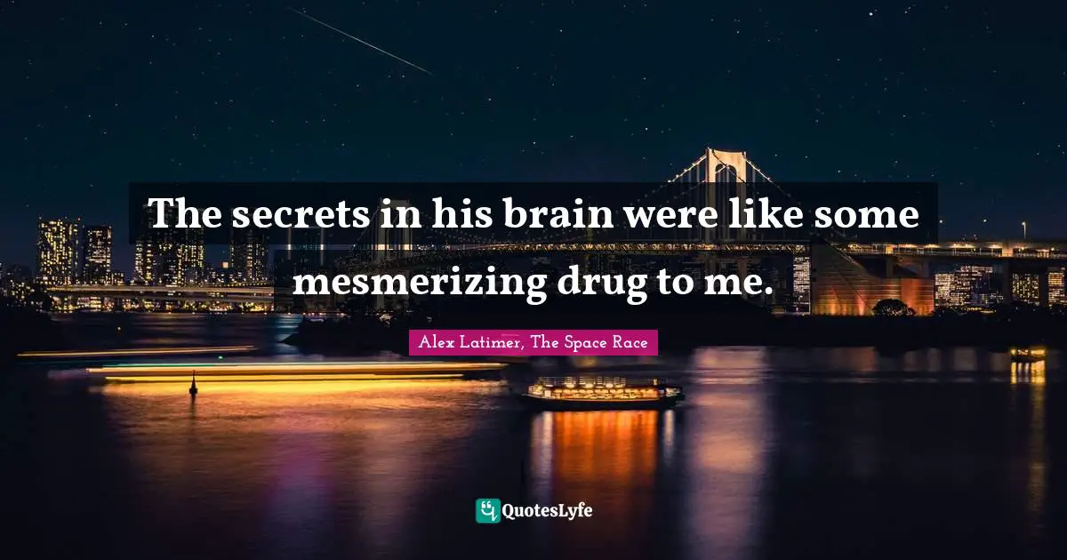 The secrets in his brain were like some mesmerizing drug to me.