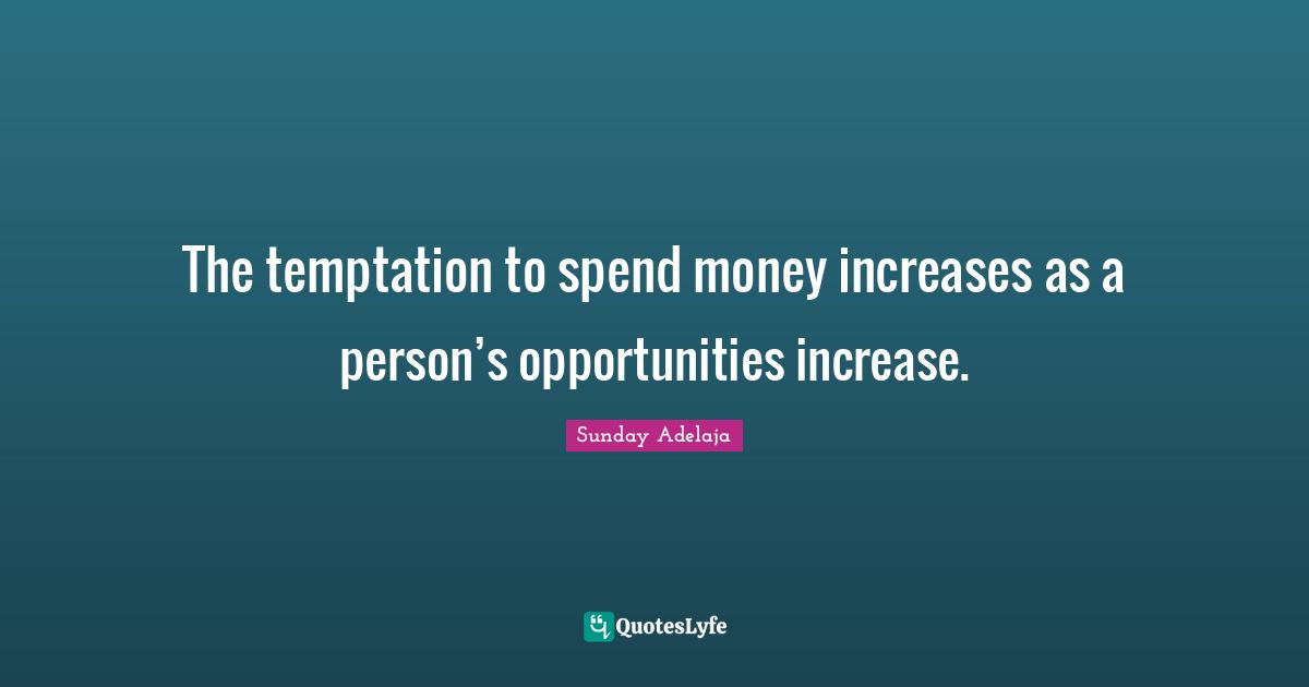 The temptation to spend money increases as a person’s opportunities increase.