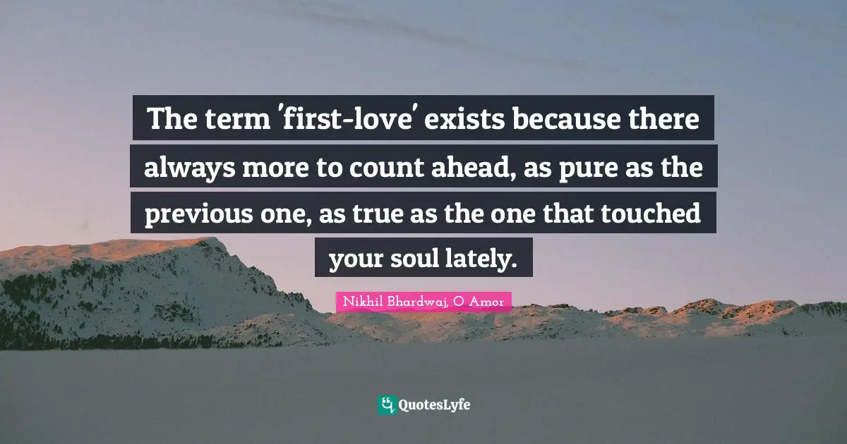 The term 'first-love' exists because there always more to count ahead, as pure as the previous one, as true as the one that touched your soul lately.