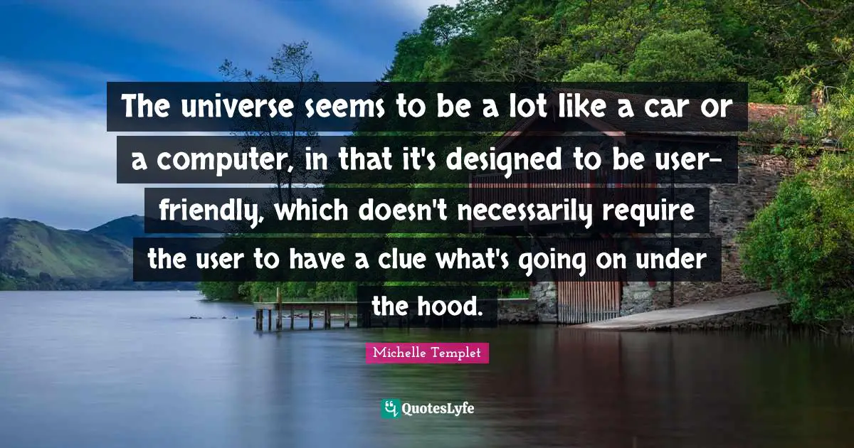 Michelle Templet Quotes: "The universe seems to be a lot like a car or a computer, in that it's designed to be user-friendly, which doesn't necessarily require the user to have a clue what's going on under the hood."
