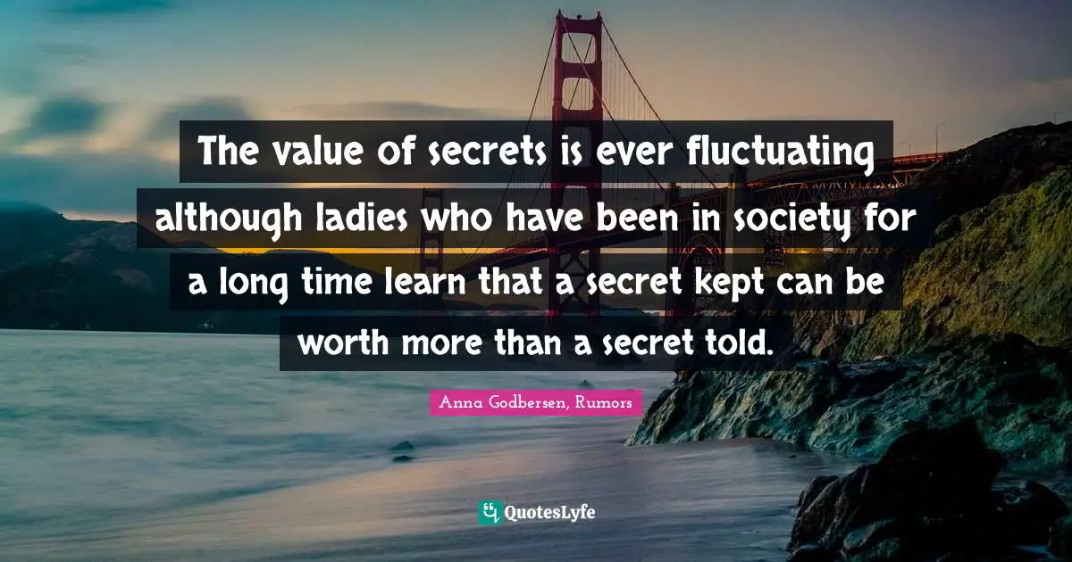 The value of secrets is ever fluctuating although ladies who have been in society for a long time learn that a secret kept can be worth more than a secret told.