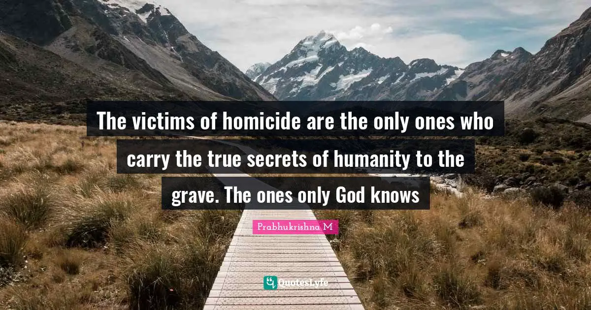Grave Quotes: "The victims of homicide are the only ones who carry the true secrets of humanity to the grave. The ones only God knows"
