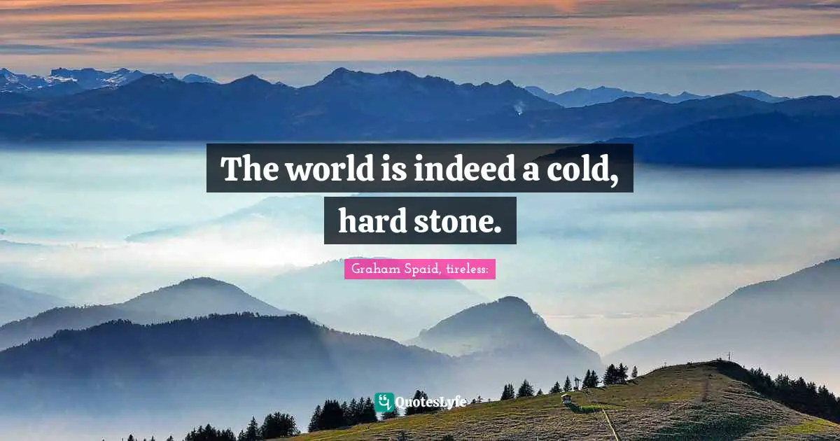 The world is indeed a cold, hard stone.