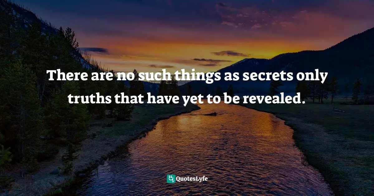 There are no such things as secrets only truths that have yet to be revealed.