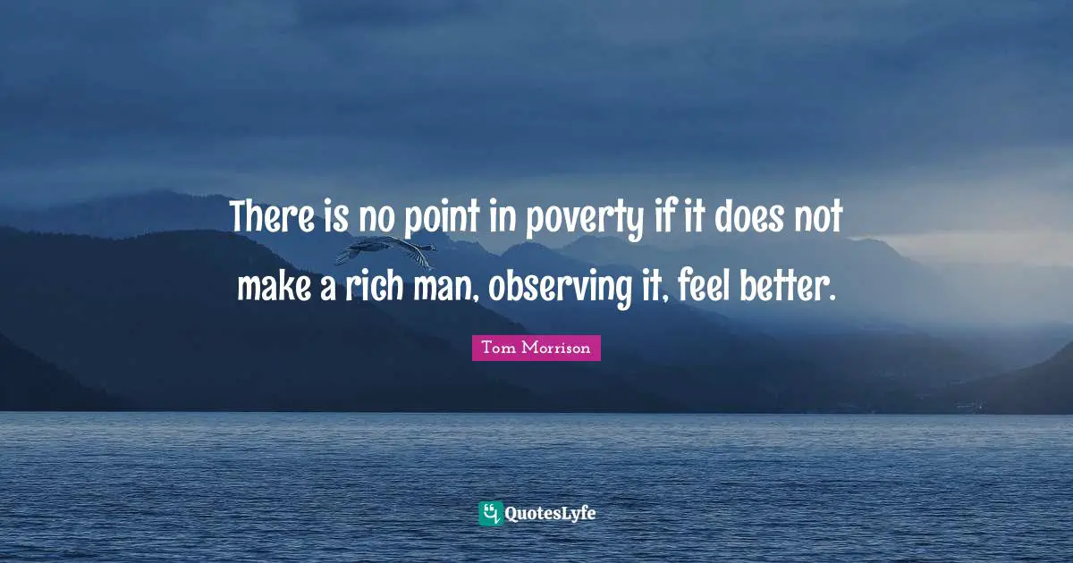 There is no point in poverty if it does not make a rich man, observing it, feel better.
