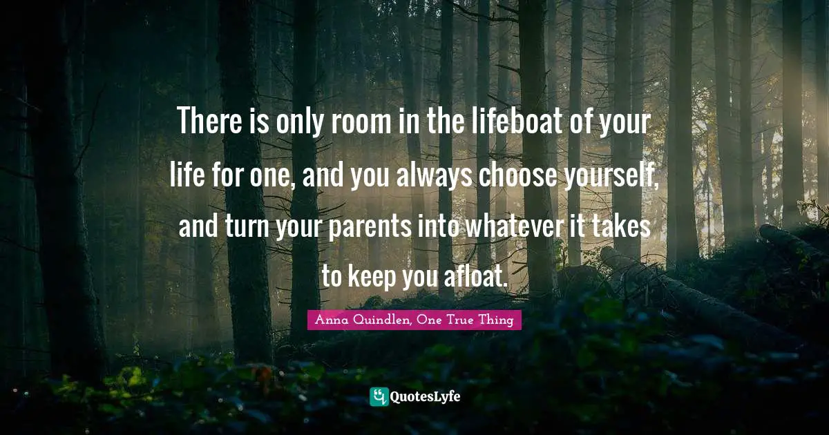 There is only room in the lifeboat of your life for one, and you always choose yourself, and turn your parents into whatever it takes to keep you afloat.