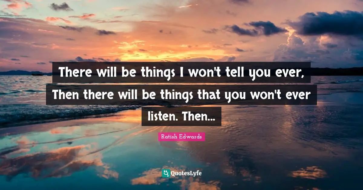 There will be things I won't tell you ever, Then there will be things that you won't ever listen. Then...