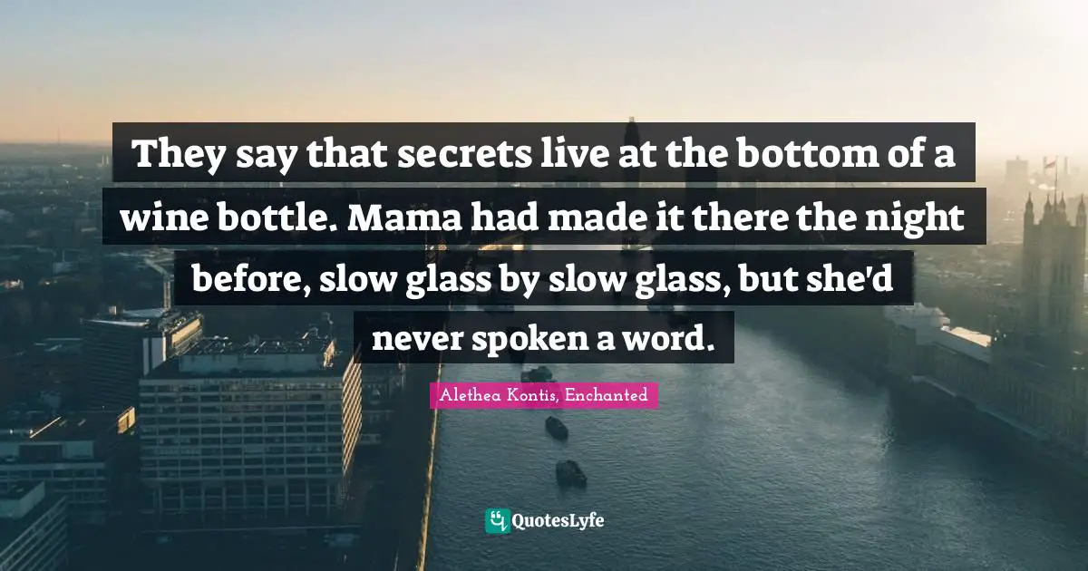 They say that secrets live at the bottom of a wine bottle. Mama had made it there the night before, slow glass by slow glass, but she'd never spoken a word.