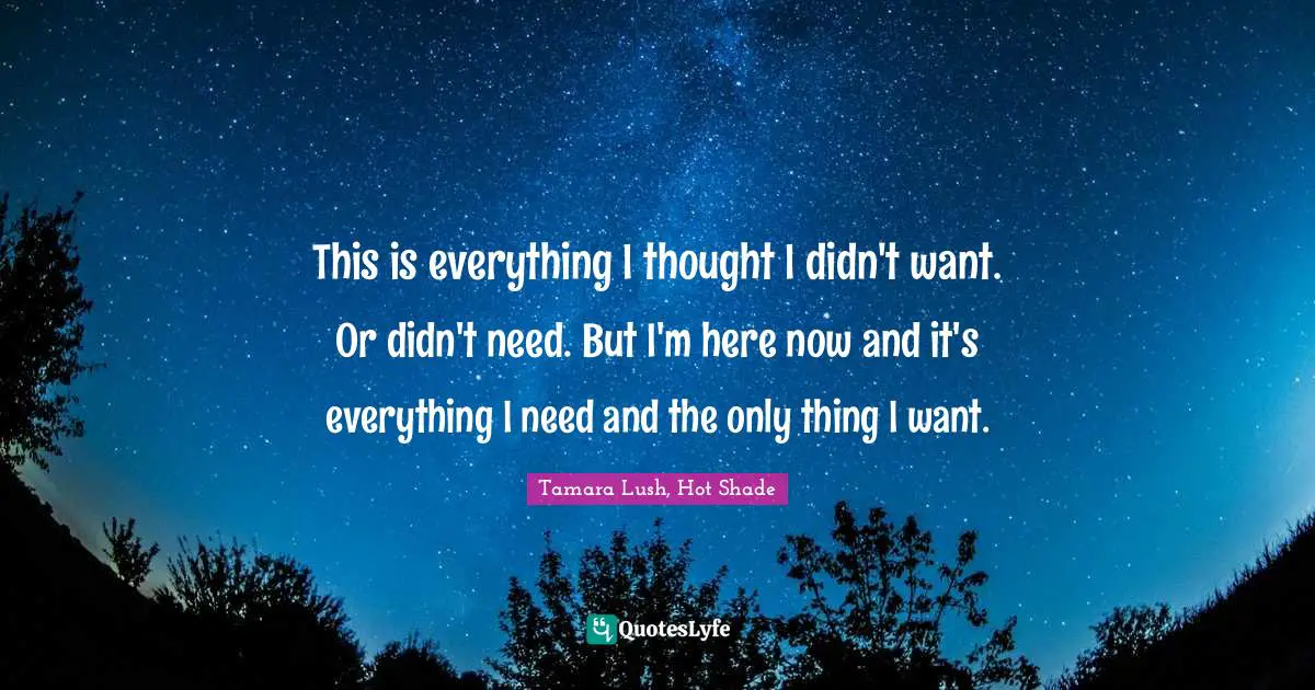 This is everything I thought I didn't want. Or didn't need. But I'm here now and it's everything I need and the only thing I want.