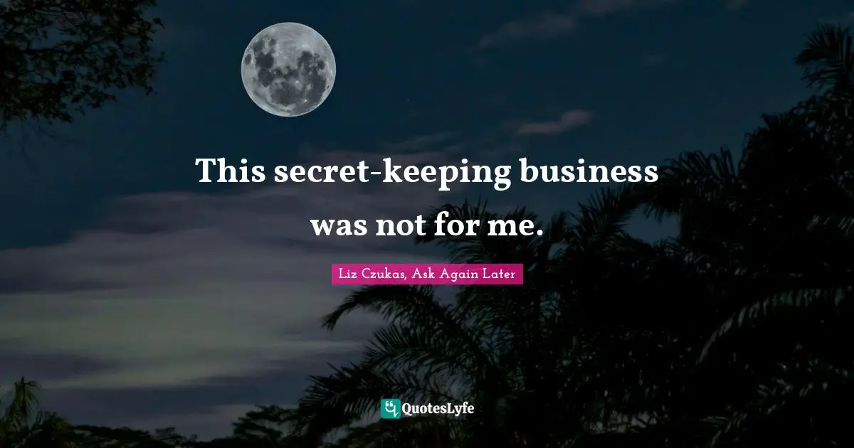 This secret-keeping business was not for me.