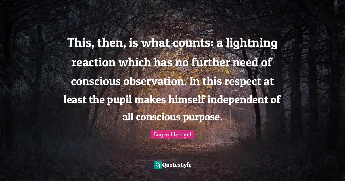 This, then, is what counts: a lightning reaction which has no further need of conscious observation. In this respect at least the pupil makes himself independent of all conscious purpose.