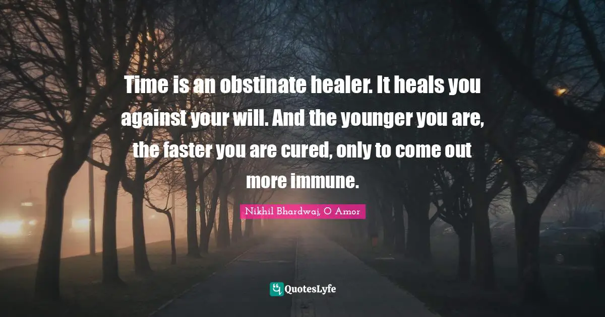 Time is an obstinate healer. It heals you against your will. And the younger you are, the faster you are cured, only to come out more immune.