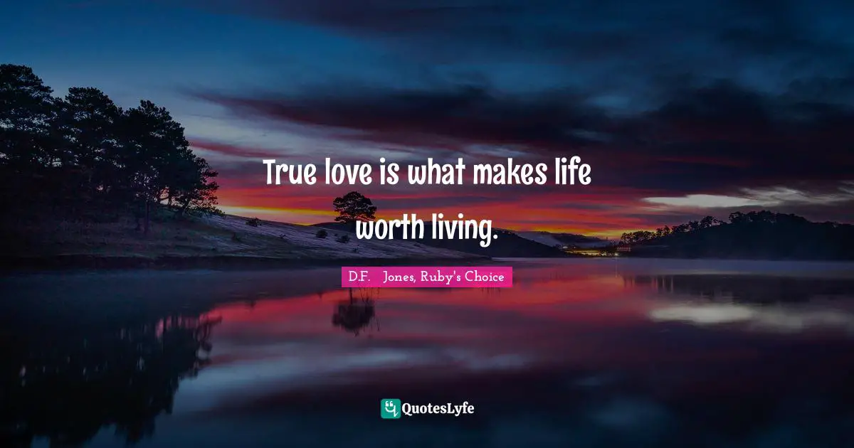 True love is what makes life worth living.