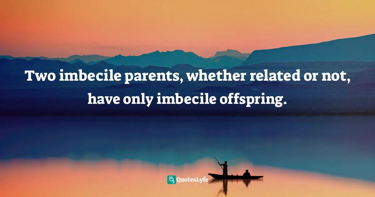 Two imbecile parents, whether related or not, have only imbecile offspring.