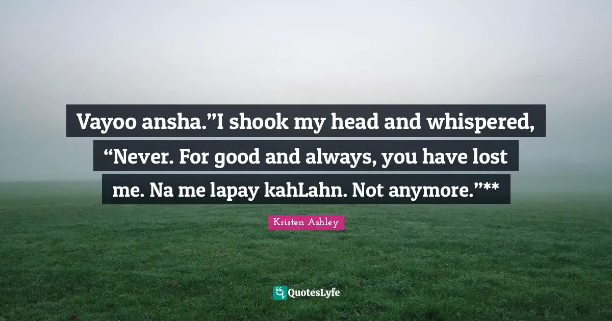 Vayoo ansha.”I shook my head and whispered, “Never. For good and always, you have lost me. Na me lapay kahLahn. Not anymore.”**